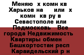 Меняю 4х комн кв. Харьков на 1,2 или 3х комн. кв-ру в Севастополе или Подмосковь - Все города Недвижимость » Квартиры обмен   . Башкортостан респ.,Караидельский р-н